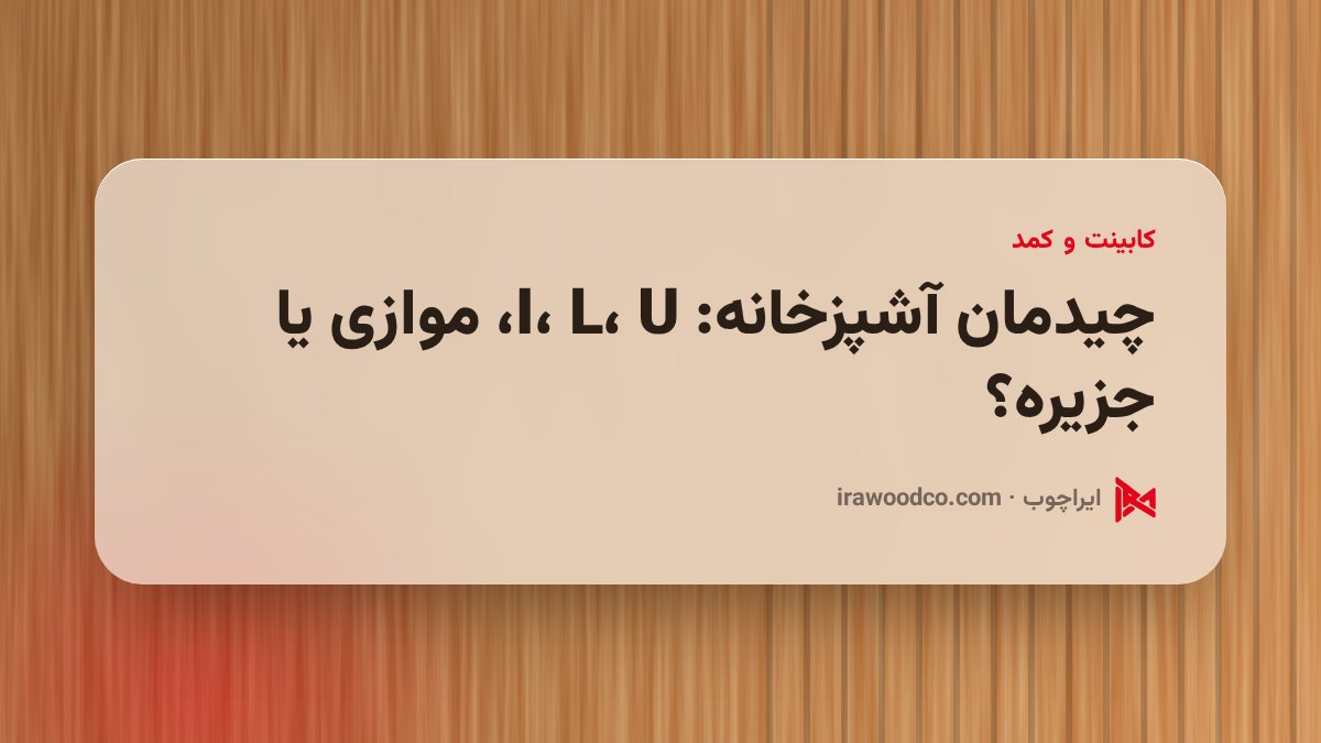 چیدمان آشپزخانه: I، L، U، موازی یا جزیره؟