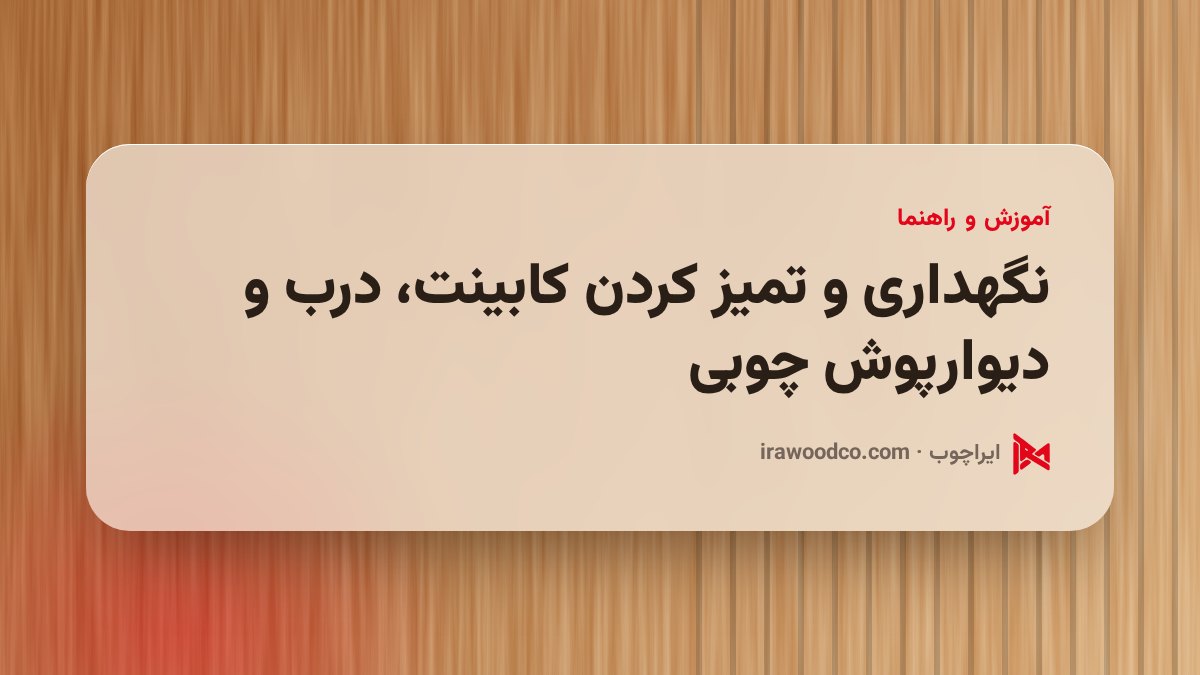 نگهداری و تمیز کردن کابینت، درب و دیوارپوش چوبی